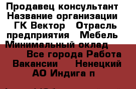 Продавец-консультант › Название организации ­ ГК Вектор › Отрасль предприятия ­ Мебель › Минимальный оклад ­ 15 000 - Все города Работа » Вакансии   . Ненецкий АО,Индига п.